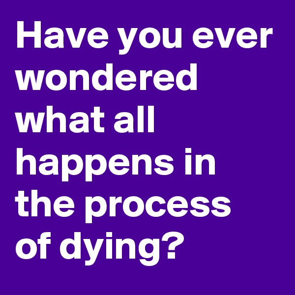 Have you ever wondered what all happens in the process of dying?