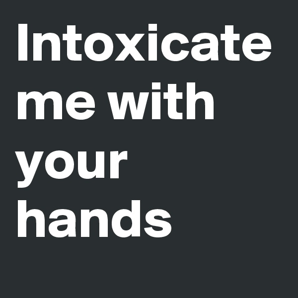 Intoxicate me with your hands