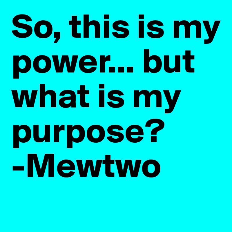 So, this is my power... but what is my purpose? 
-Mewtwo