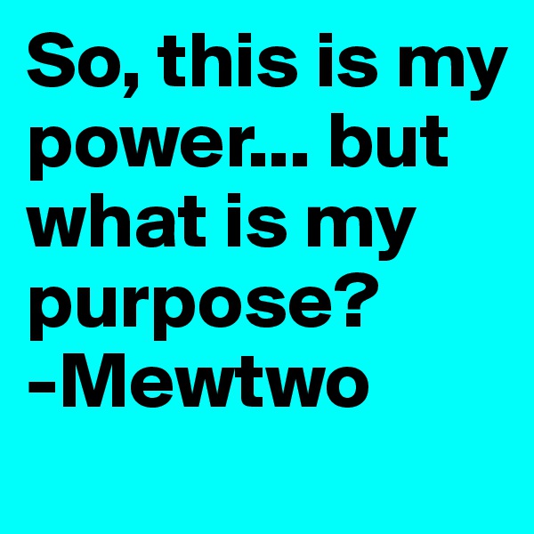 So, this is my power... but what is my purpose? 
-Mewtwo