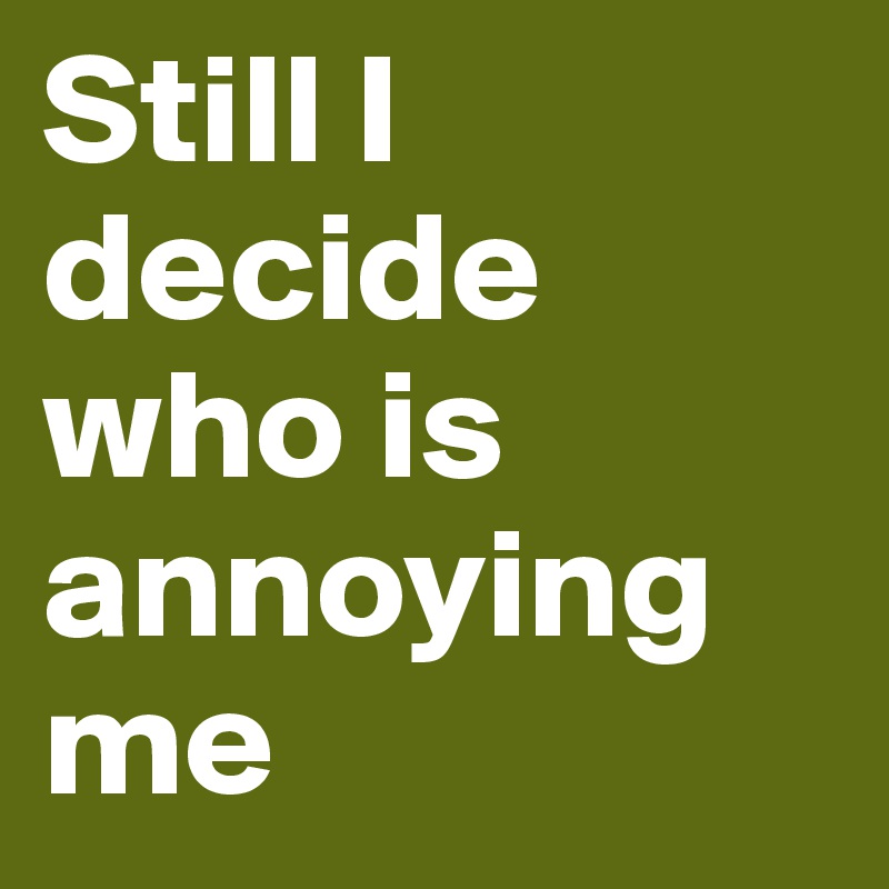 Still I decide who is annoying me