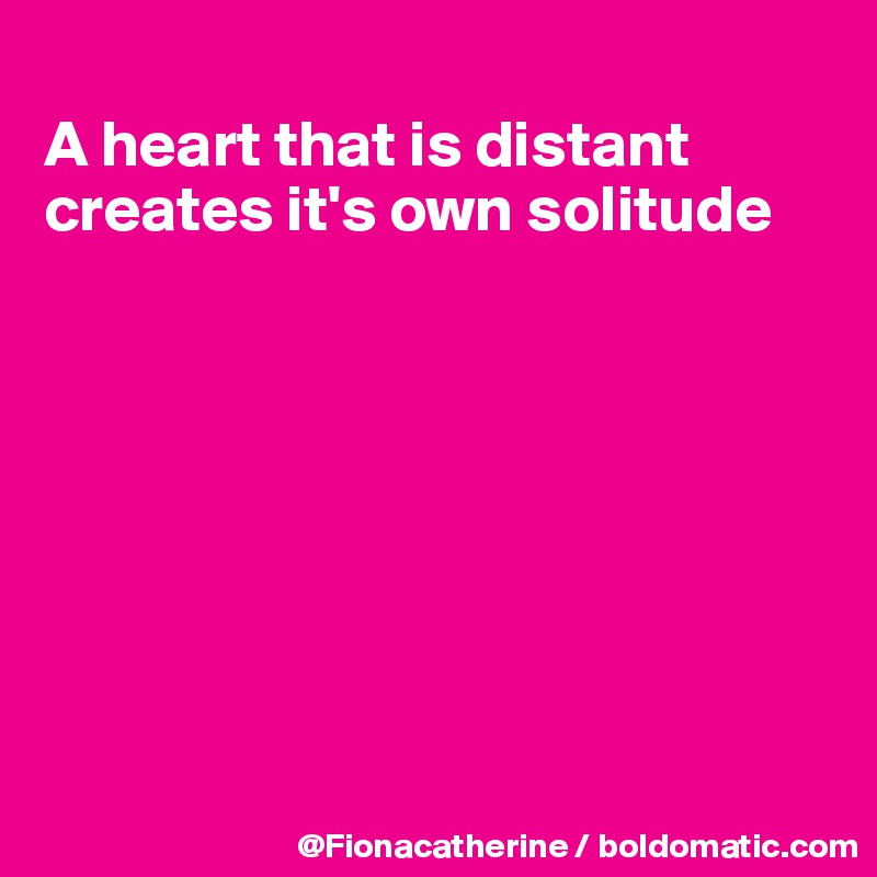 
A heart that is distant
creates it's own solitude








