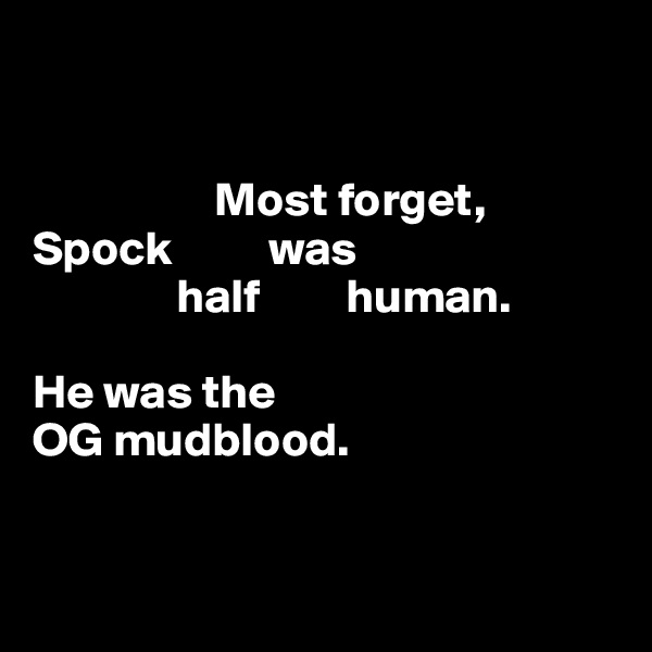 


                   Most forget, 
Spock          was 
               half         human. 

He was the 
OG mudblood.


