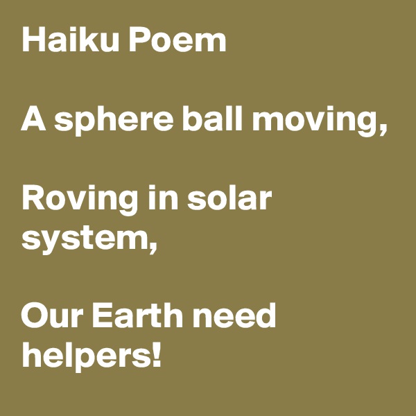 Haiku Poem

A sphere ball moving,

Roving in solar system,

Our Earth need helpers!