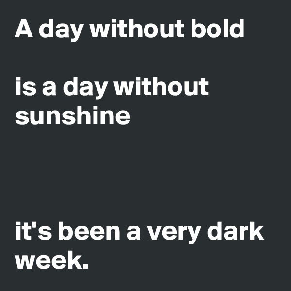 A day without bold

is a day without sunshine



it's been a very dark week. 