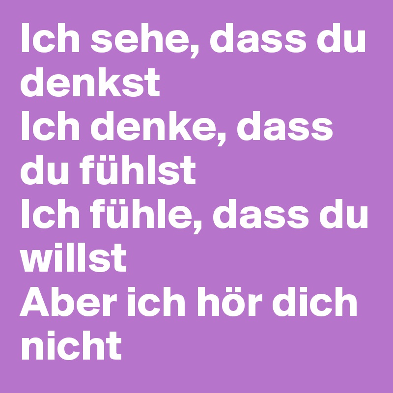 Ich sehe, dass du denkst
Ich denke, dass du fühlst
Ich fühle, dass du willst
Aber ich hör dich nicht