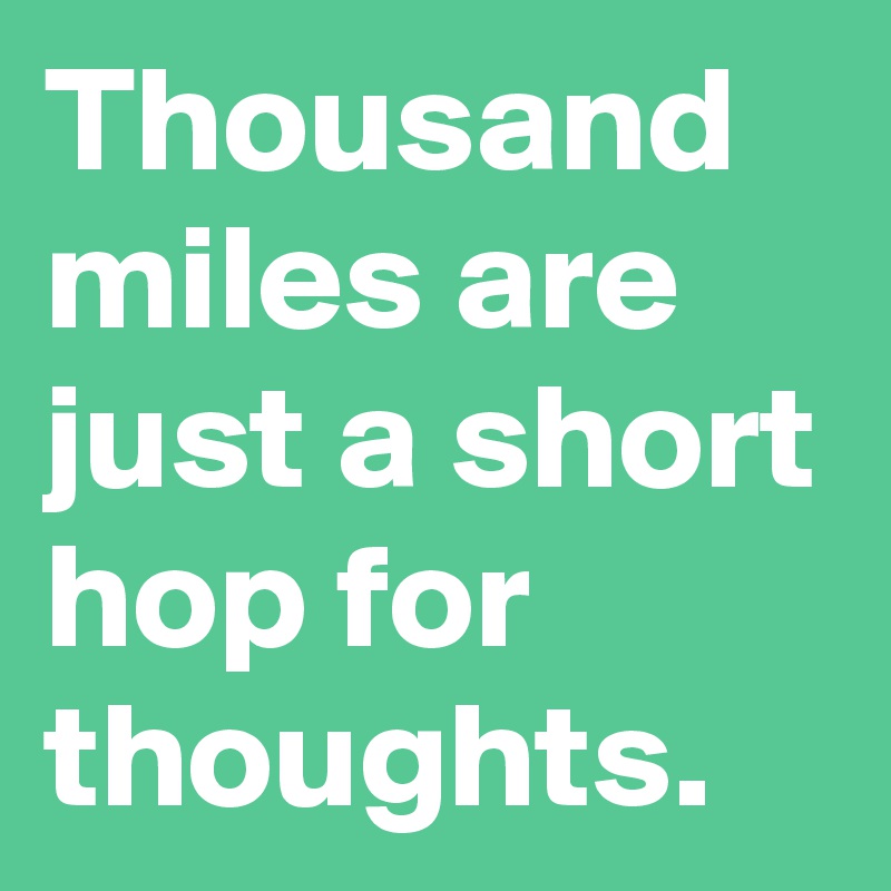 Thousand miles are just a short hop for thoughts.