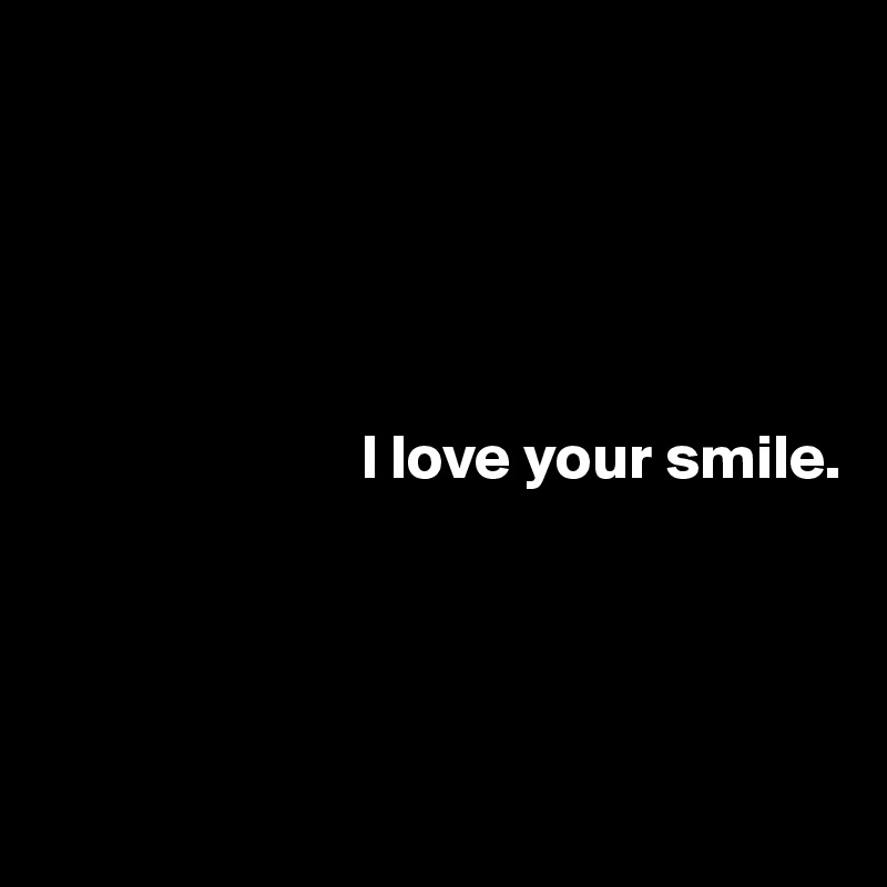 





                         I love your smile.




