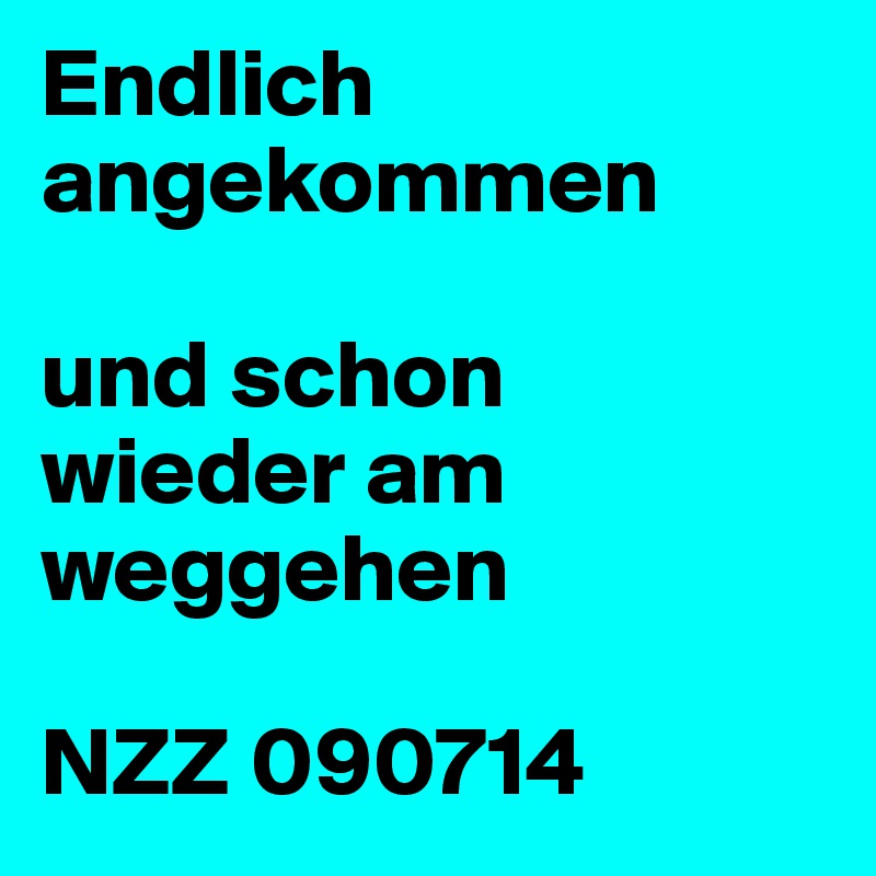 Endlich angekommen
 
und schon
wieder am weggehen
 
NZZ 090714