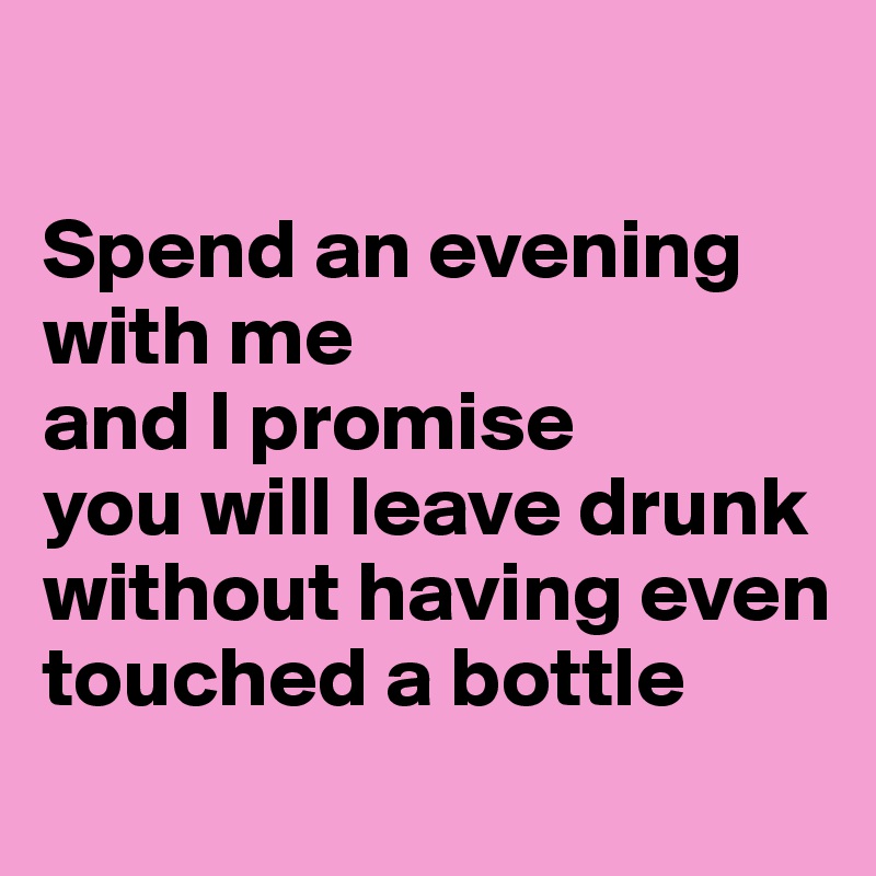 

Spend an evening with me
and I promise 
you will leave drunk 
without having even touched a bottle
