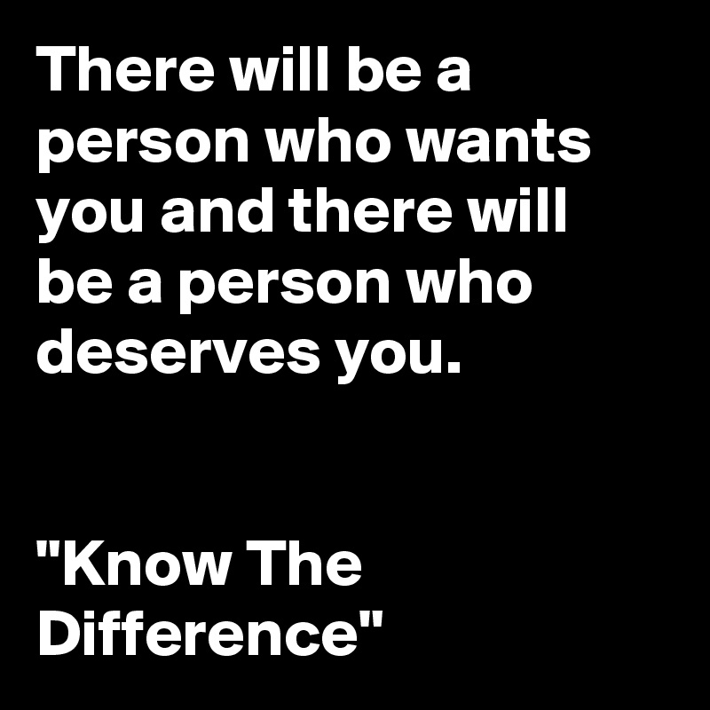 There will be a person who wants you and there will be a person who deserves you.


"Know The Difference" 