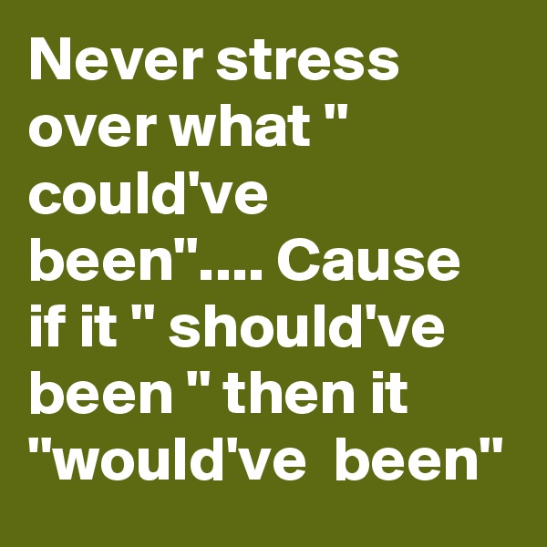 Never stress over what '' could've  been''.... Cause if it '' should've been '' then it ''would've  been''