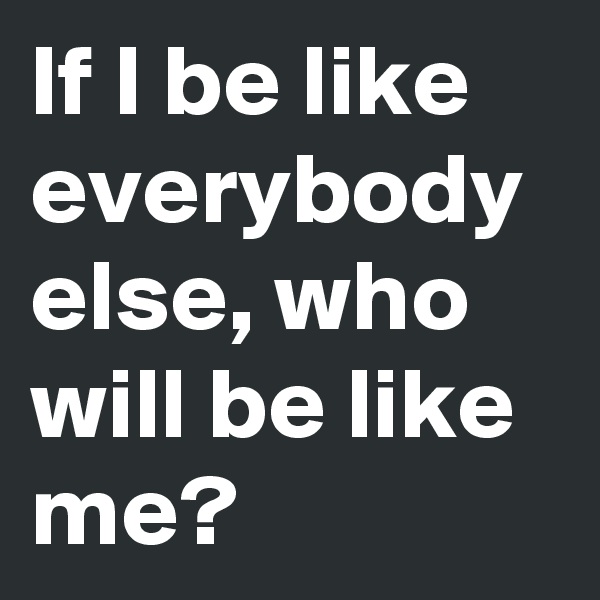 If I be like everybody else, who will be like me?