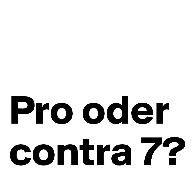 

Pro oder contra 7?