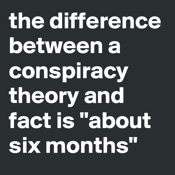 the difference between a conspiracy theory and fact is "about six months"