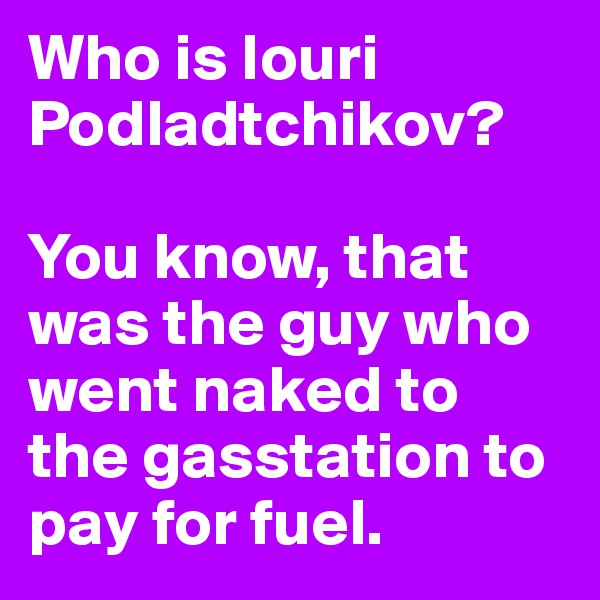 Who is Iouri Podladtchikov? 

You know, that was the guy who went naked to the gasstation to pay for fuel.