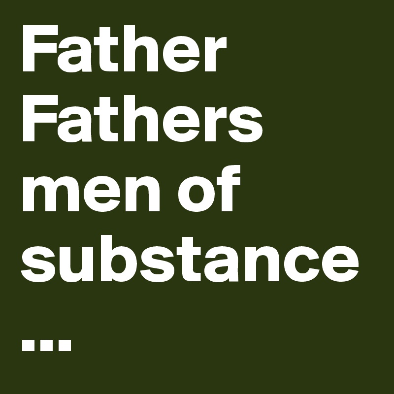 Father Fathers men of substance...