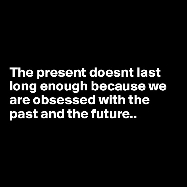 



The present doesnt last long enough because we are obsessed with the past and the future..



