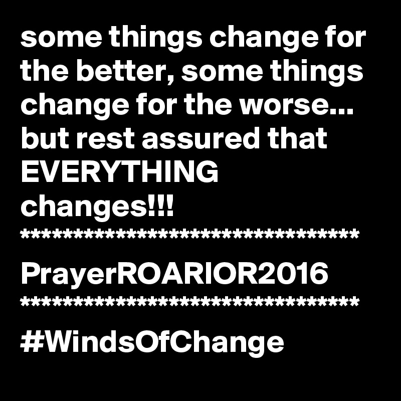 some things change for the better, some things change for the worse... but rest assured that EVERYTHING changes!!!
********************************
PrayerROARIOR2016
********************************
#WindsOfChange