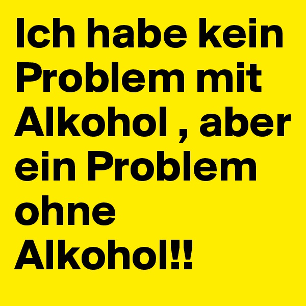 Ich habe kein Problem mit Alkohol , aber ein Problem ohne Alkohol!!