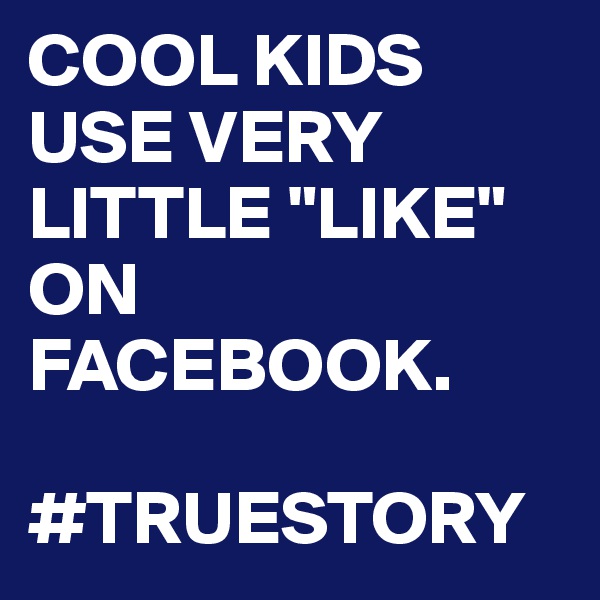 COOL KIDS USE VERY LITTLE "LIKE" ON FACEBOOK.

#TRUESTORY