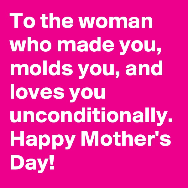 To the woman who made you, molds you, and loves you unconditionally. Happy Mother's Day! 