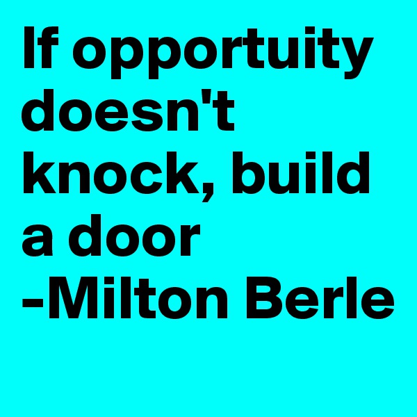 If opportuity doesn't knock, build a door
-Milton Berle