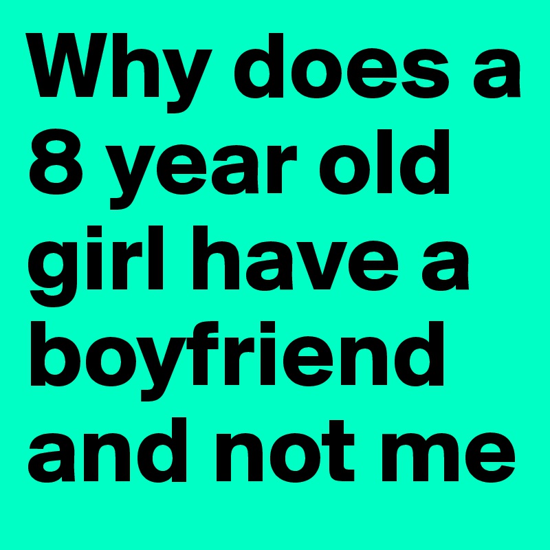 Why does a 8 year old girl have a boyfriend and not me