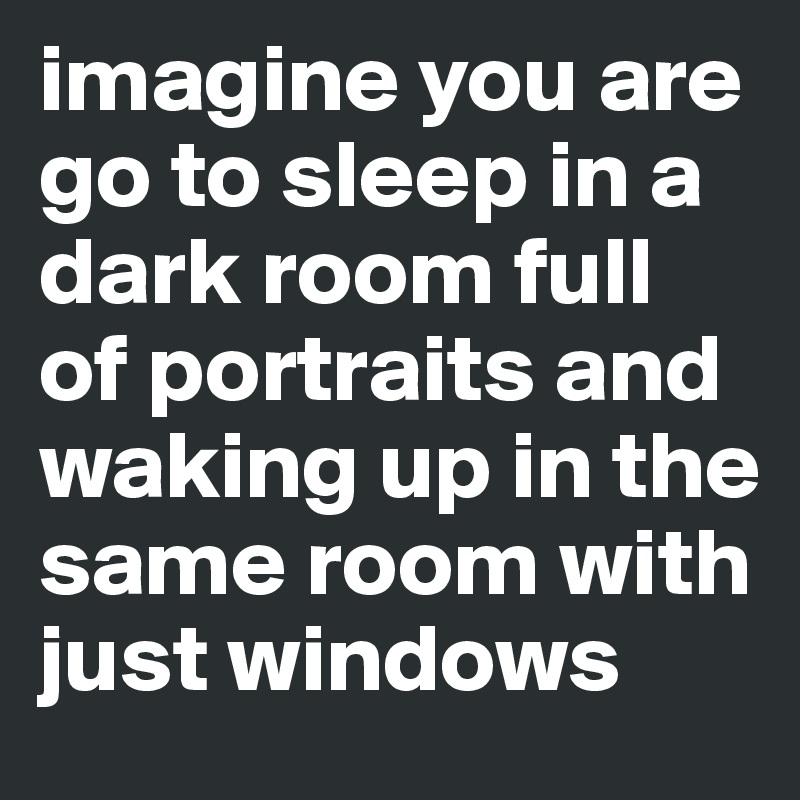 imagine you are go to sleep in a dark room full of portraits and waking up in the same room with just windows