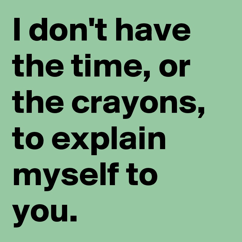 I don't have the time, or the crayons, to explain myself to you.