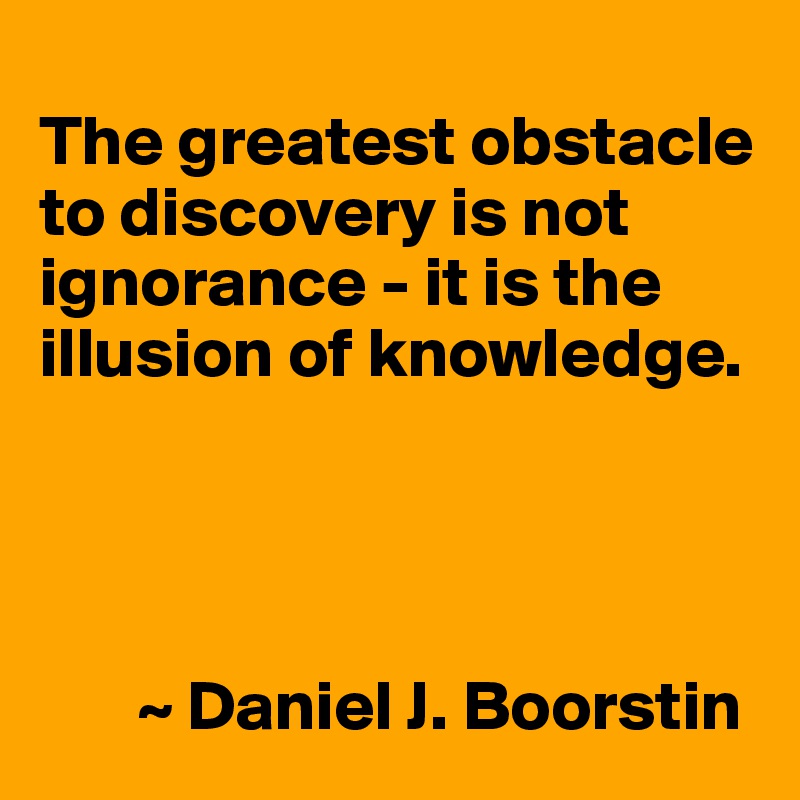 
The greatest obstacle to discovery is not ignorance - it is the illusion of knowledge.




       ~ Daniel J. Boorstin