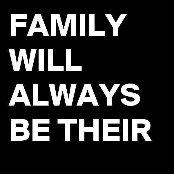 FAMILY WILL ALWAYS BE THEIR 