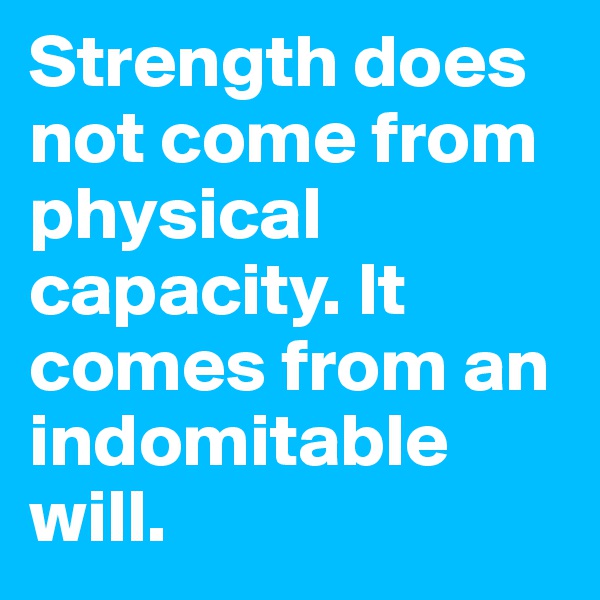 Strength does not come from physical capacity. It comes from an indomitable will.