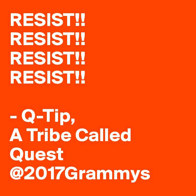 RESIST!! 
RESIST!!
RESIST!!
RESIST!!

- Q-Tip, 
A Tribe Called Quest @2017Grammys