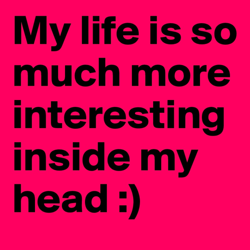My life is so much more interesting inside my head :) 