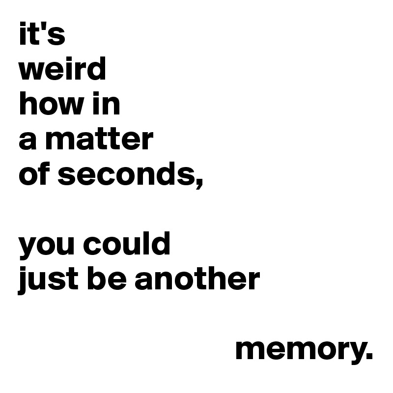 it's
weird
how in
a matter
of seconds,

you could
just be another

                               memory.