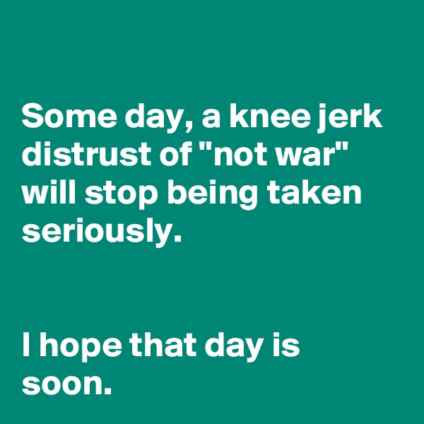 

Some day, a knee jerk distrust of "not war" will stop being taken seriously.


I hope that day is soon.
