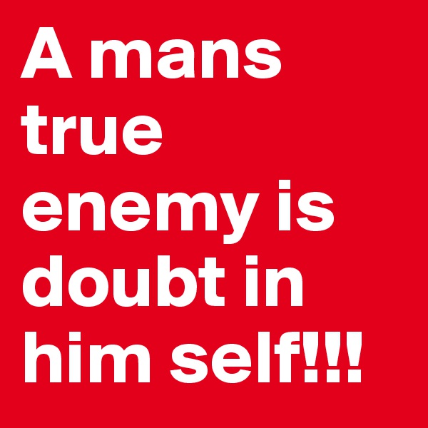 A mans true enemy is doubt in him self!!!