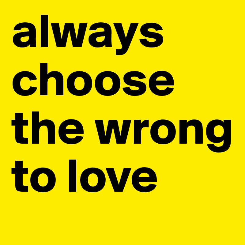 always choose the wrong to love