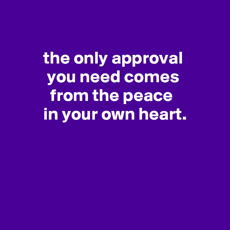 

         the only approval
          you need comes
           from the peace
         in your own heart.




