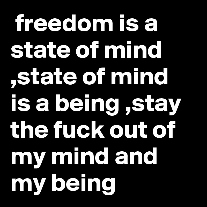  freedom is a state of mind ,state of mind is a being ,stay the fuck out of my mind and my being