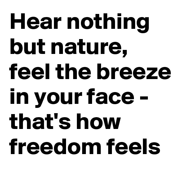 Hear nothing but nature, feel the breeze in your face - that's how freedom feels