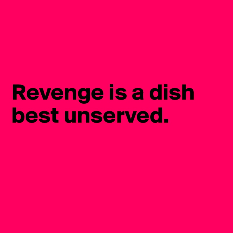 


Revenge is a dish best unserved. 



