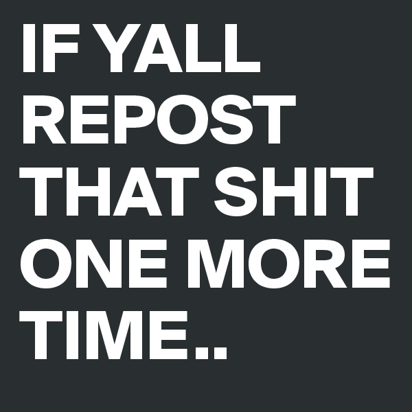 IF YALL REPOST THAT SHIT ONE MORE TIME..