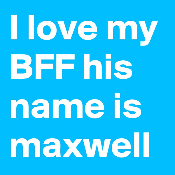 I love my BFF his name is maxwell