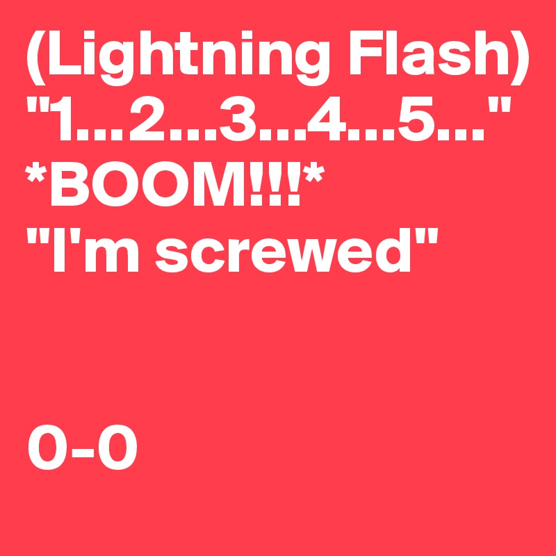 (Lightning Flash)
"1...2...3...4...5..."
*BOOM!!!*
"I'm screwed"


0-0