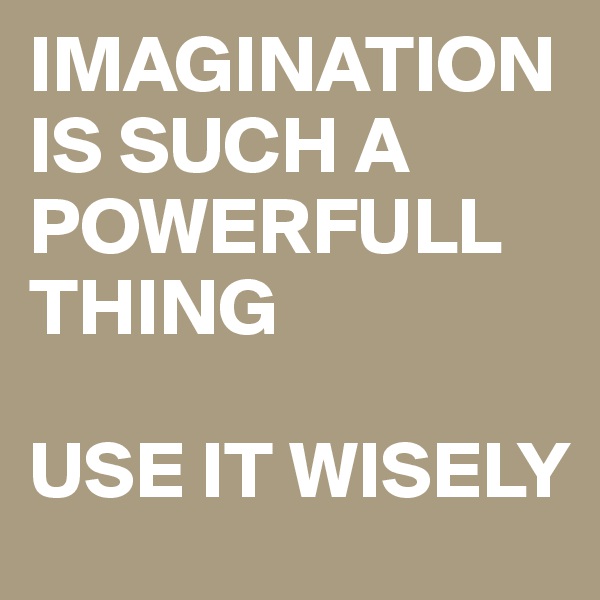 IMAGINATION IS SUCH A POWERFULL THING

USE IT WISELY