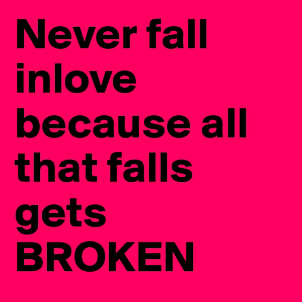 Never fall inlove because all that falls gets BROKEN