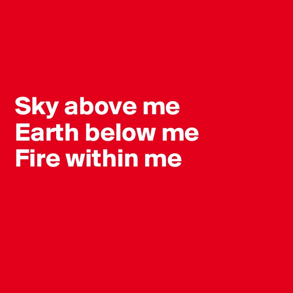 


Sky above me
Earth below me
Fire within me



