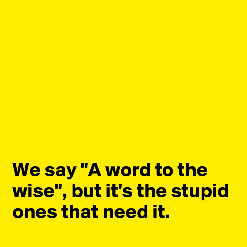 






We say "A word to the wise", but it's the stupid ones that need it.